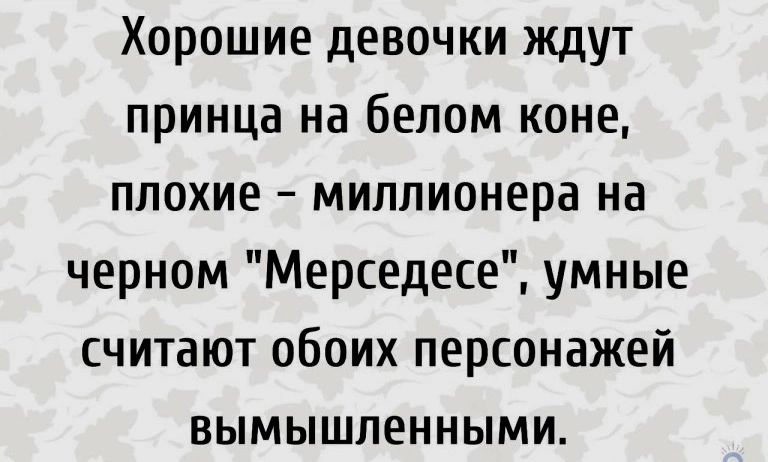 Хорошие девочки ждут принца на белом коне плохие миллионера на черном Мерседесе умные считают обоих персонажей вымышленными