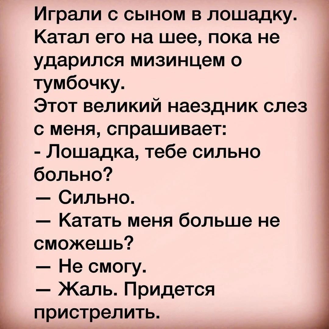 Играли сыном в лошадку Катап его на шее пока не ударился мизинцем о тумбочку Этот великий наездник слез с меня спрашивает Лошадка тебе сильно больно Сильно Катать меня больше не сможешь Не смогу Жаль Придется пристрелить