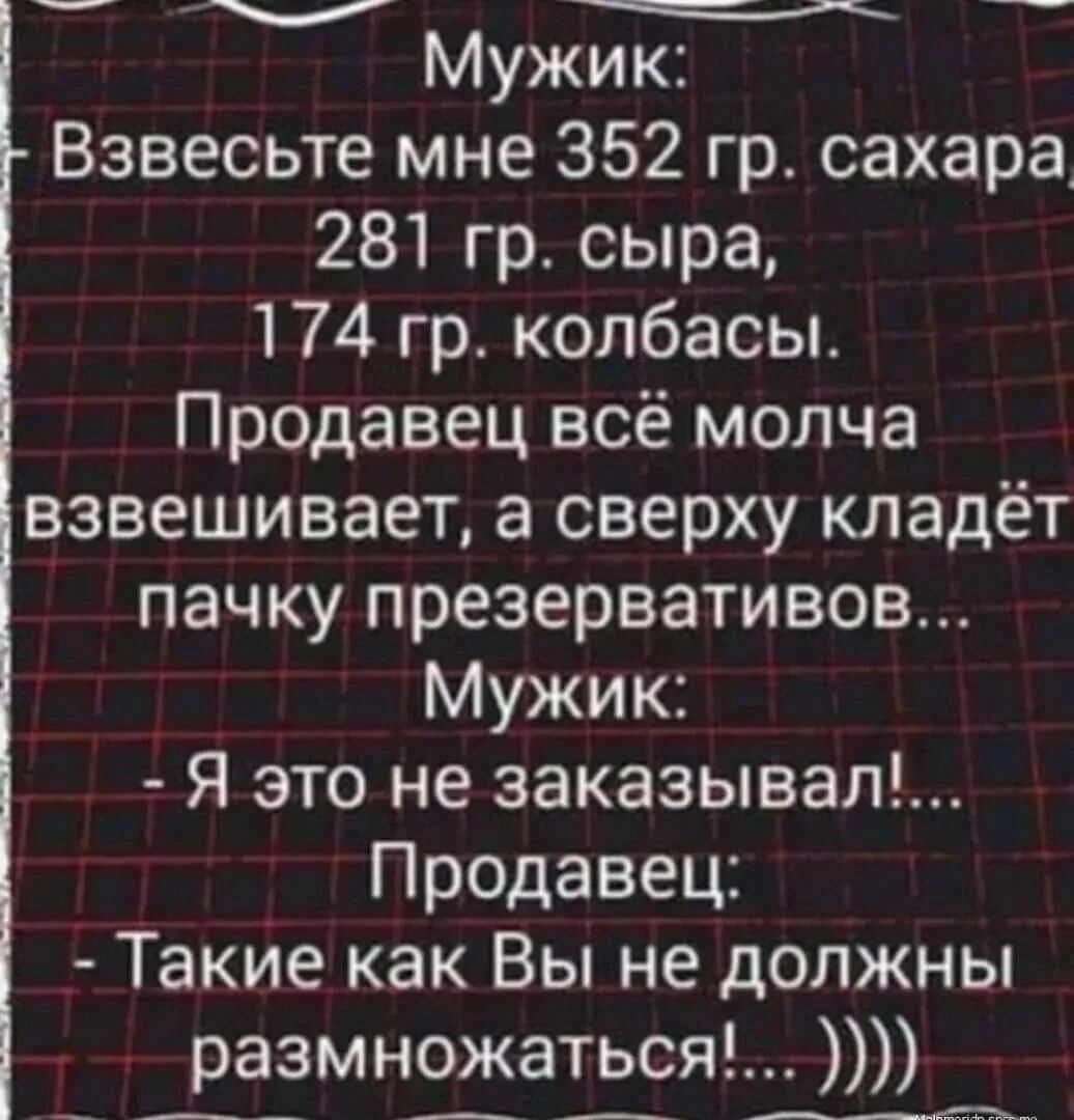й Мужик Взвесьте мне 352 гр сахара 281 гр сыра 174 гр колбасы Продавец всё молча взвешивает а сверху кладёт пачку презервативов Мужик Я это не заказывал Продавец ТакИе как Вы не должны размножаться