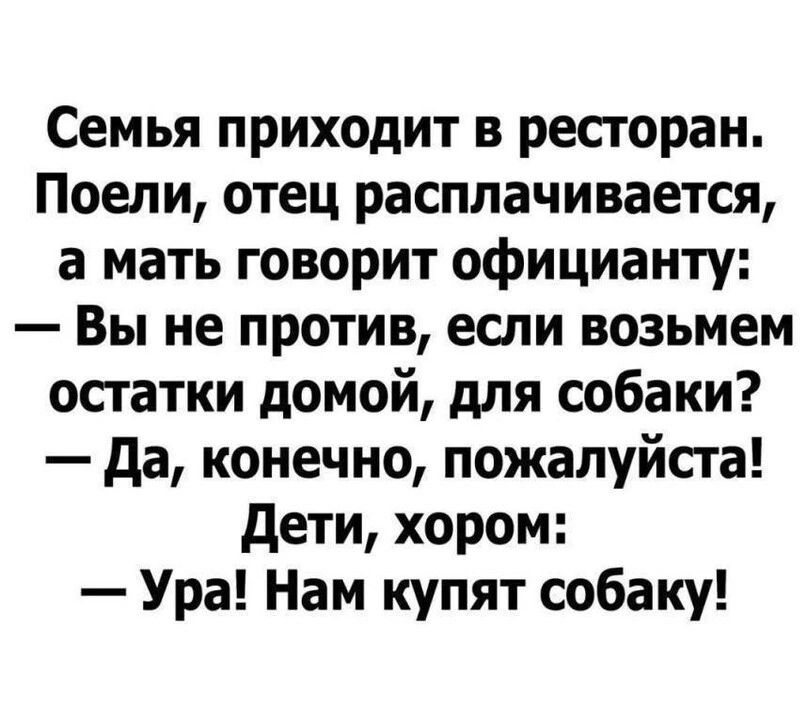 Семья приходит в ресторан Поепи отец расплачивается а мать говорит официанту Вы не против если возьмем остатки домой для собаки да конечно пожалуйста дети хором Ура Нам купят собаку