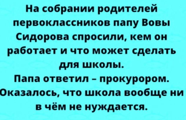 На соброиии родителей первоклассников папу Вовы Сидорова спросили кем он работает и что может сделать для школы Папа ответил прокурором Оказалось что школа вообще ни в чём не нуждается
