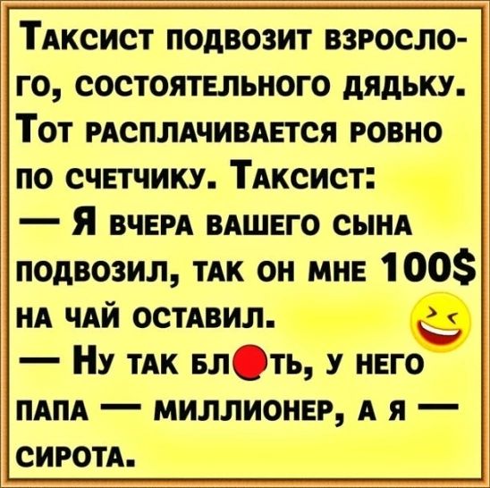 ТАксист подвозит взросло го состоятельного дядьку Тот мсплдчивдгтся ровно по СЧЕТЧИКУ Тдксист Я ВЧЕРА вдшвго сынд подвозил ТАК он мне 100 нд чАй остАвил Ну тдк Блть у нвго ПАПА миллионер А я сиготд