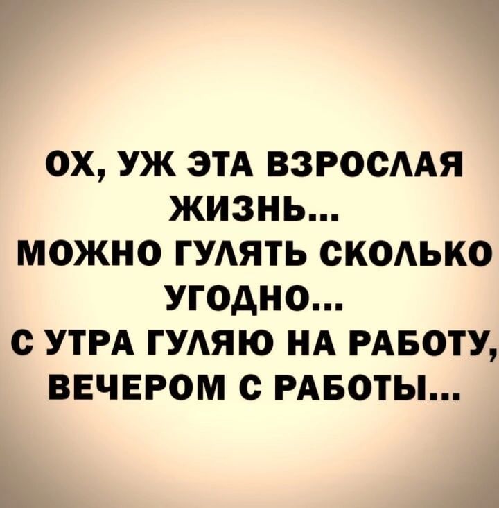 ОХ УЖ ЭТА ВЗРОСААЯ ЖИЗНЬ МОЖНО ГУАЯТЬ СКОАЬКО УГОАНО О УТРА ГУАЯЮ НА РАБОТУ ВЕЧЕРОМ с РАБОТЫ