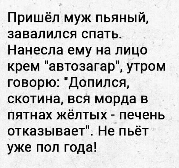 Пришёл муж пьяный завалился спать Нанесла ему на лицо крем автозагар утром говорю Допился скотина вся морда в пятнах жёлтых печень отказывает Не пьёт уже пол года