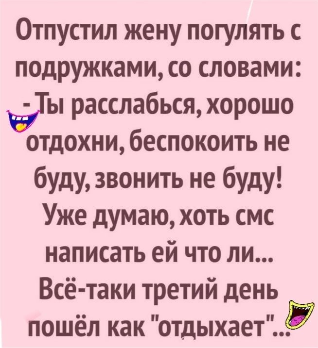 Отпустил жену погулять с подружками со словами Ыы расслабься хорошо отдохни беспокоить не буду звонить не буду Уже думаю хоть смс написать ей что ли Всё таки третий день пошёл как отдыхает