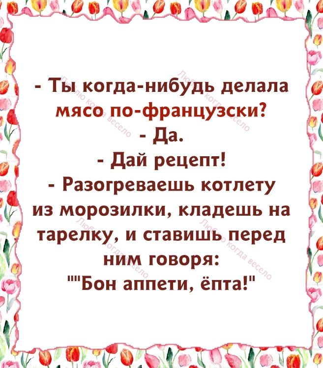 Ты когда нибудь делала мясо пофраицузски да дай рецепт Разогреваешь котлету из морозилки кпадешь на тарелку и ставишь перед ним говоря Бои аппети ёпта О_