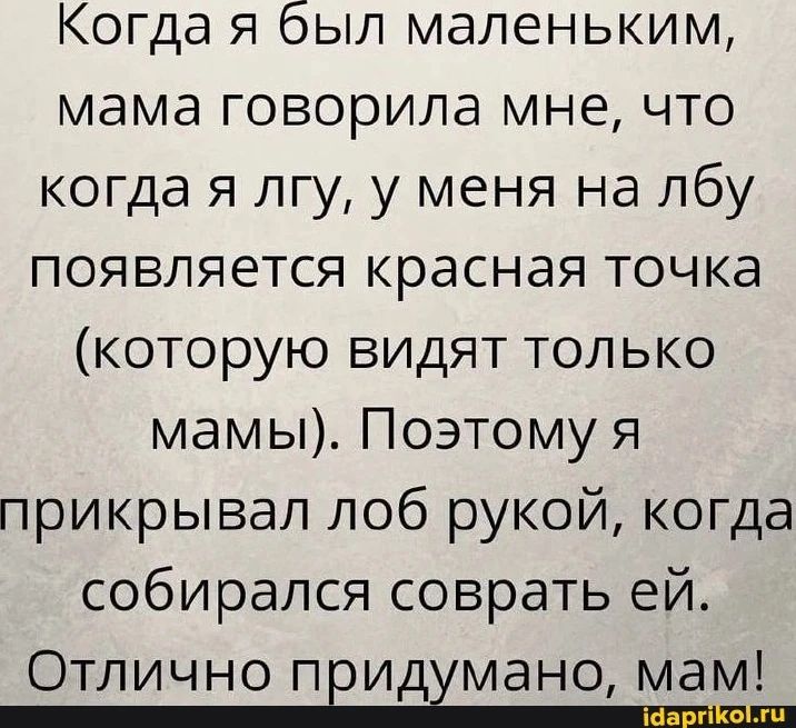 Когда я был маленьким мама говорила мне что когда я лгу у меня на лбу появляется красная точка которую видят только мамы Поэтому я прикрывал лоб рукой когда собирался соврать ей Отлично придумано мам