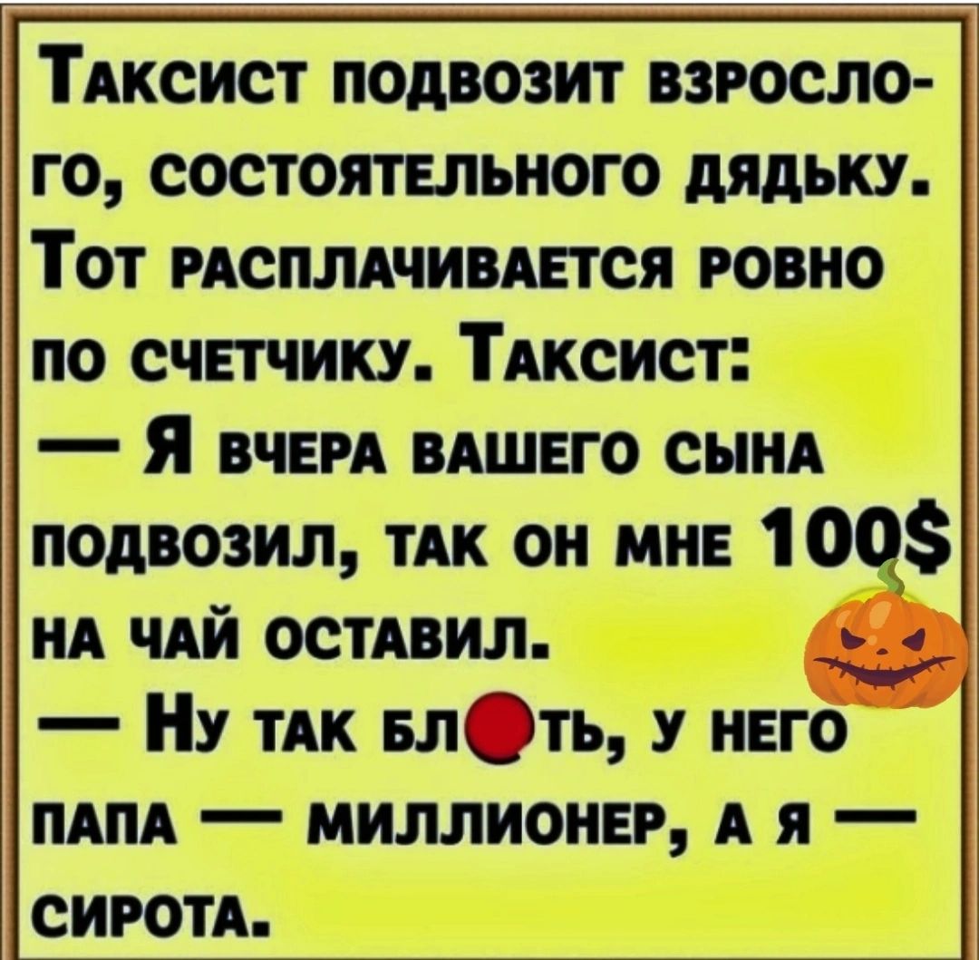 ТАКСИСТ подвозит взросло го состоятвпьиого дядьку Тот РАСПЛАЧИВАЕТСЯ говно по счетчику Тиксист Я вчвм влшвго сынд подвозил ТАК он ми 1011 ид чий ОСТАВИЛ у 1 Ну ТАК влОть ннго пипл миллионер А я сироп