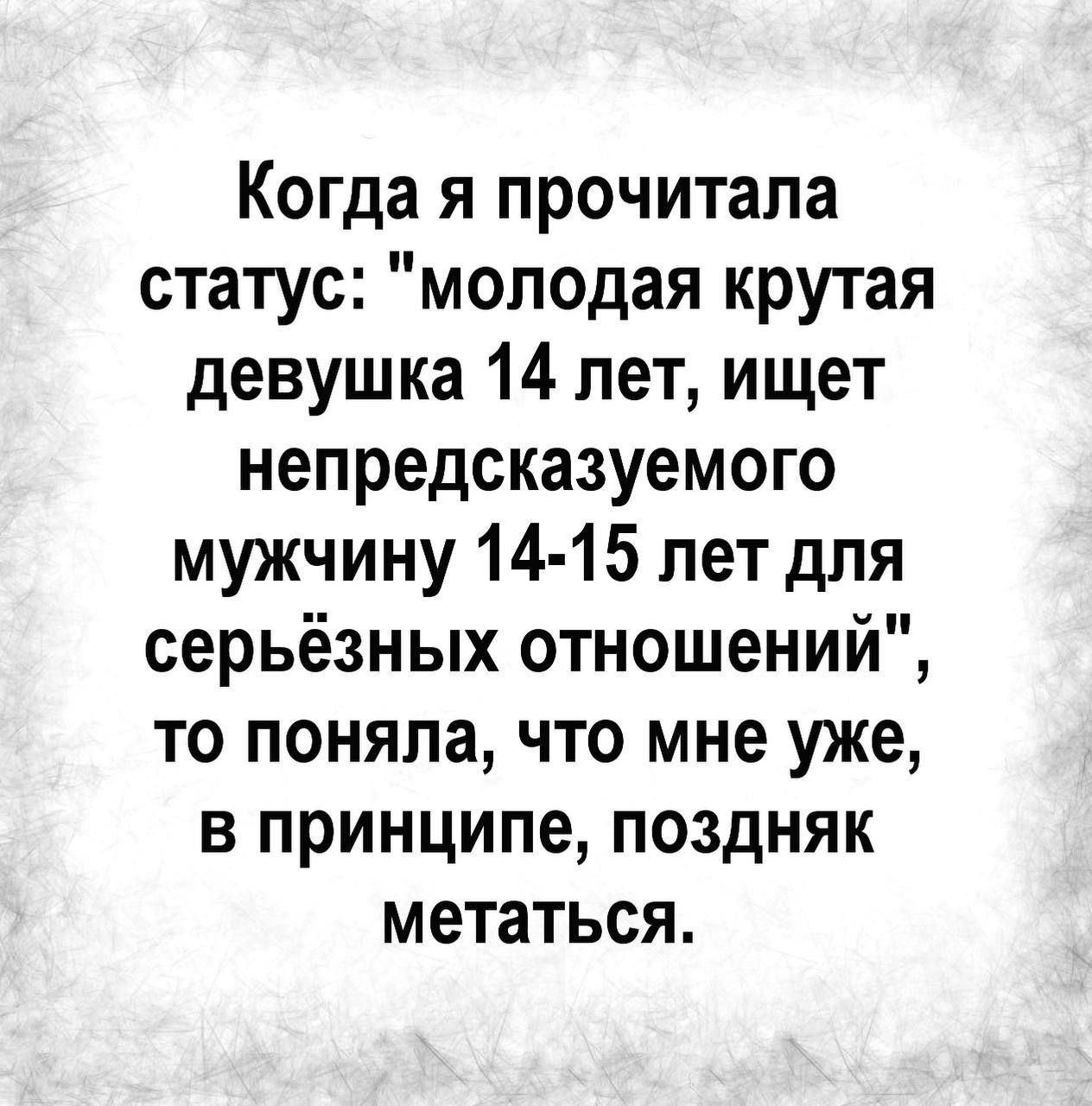 Когда я прочитала статус молодая крутая девушка 14 лет ищет непредсказуемого мужчину 14 15 лет для серьёзных отношений то поняла что мне уже в принципе поздняк метаться