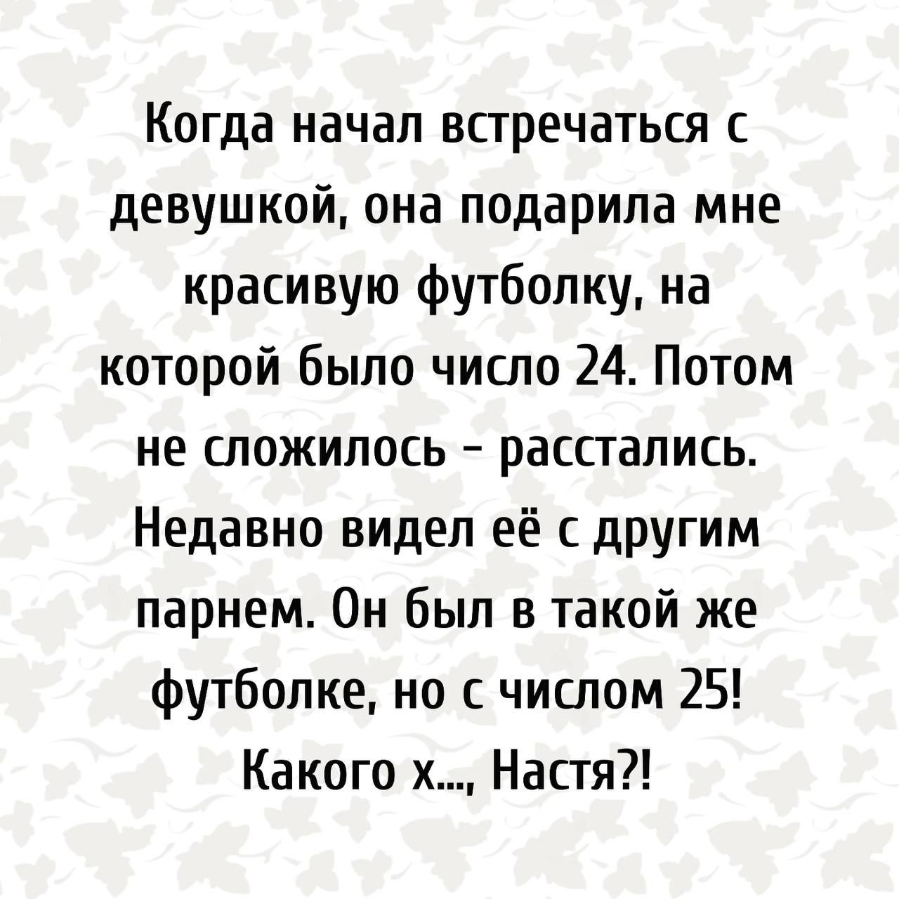 Когда начал встречаться с девушкой она подарила мне красивую футболку на которой было число 24 Потом не сложилось расстались Недавно видел её с другим парнем Он был в такой же футболке но с числом 25 Какого х Настя