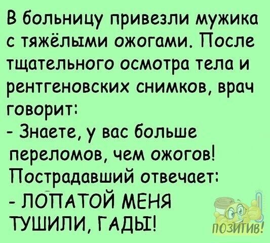 В больницу привезли мужика с тяжёлыми ожогами После тщательного осмотра тела и рентгеновских снимков врач говорит Знаете у вас больше переломов чем ожогов Пострадавший отвечает ЛОПАТОЙ МЕНЯ ТУШИПИ ГАДЬП позитив