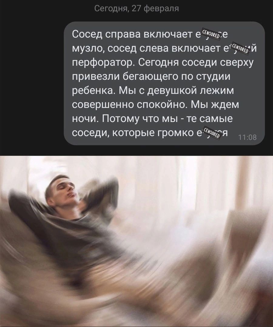 Сосед справа включает етшрте музло сосед слева включает еЁщй перфоратор Сегодня соседи сверху привезли бегающего по студии ребенка Мы с девушкой лежим совершенна спикойно Мы ждем ночи Потому что мы те самые соседи которые громко етя