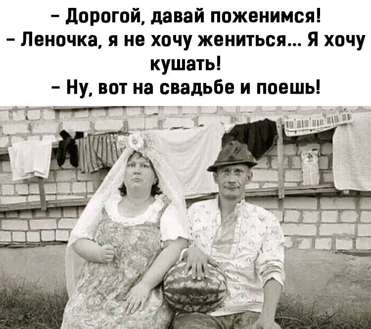 дорогой давай поженимся Леночка я не хочу жениться я хочу кушать Ну вот на свадьбе и поешь Г _