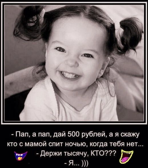 Пап а пап дай 500 рублей а я скажу кто с мамой спит ночью когда тебя нет и держи тысячу КТО Я