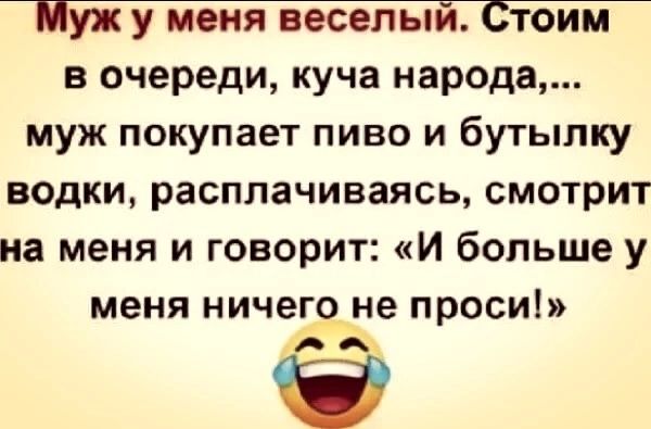в очереди куча народа муж покупает пиво и бутылку водки расплачиваясь смотрит на меня и говорит И больше у меня НИЧЕЁЕНЕ ПРОСИ