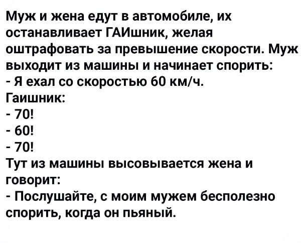 Муж и жена едут в автомобиле их останавливает ГАИшник желая оштрафовать за превышение скорости Муж выходит из машины и начинает спорить Я ехал со скоростью 60 кмч Гаишник 70 60 70 Тут из машины высовывается жена и говорит Послушайте моим мужем бесполезно спорить когда он пьяный