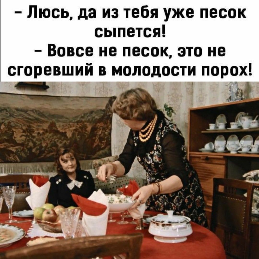 Люсь да из тебя уже песок сыпется Вовсе не песок это не сгоревший в молодости порох 1 Э 19