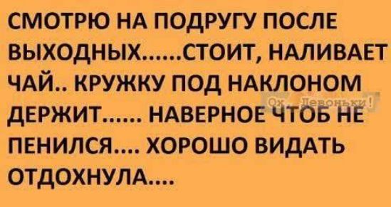 смотрю НА подругу после выходных стоит нмивмат ЧАЙ кружкупод ндклоном держит ндвврное чтов не пвнился хорошо видАть отдохнуть