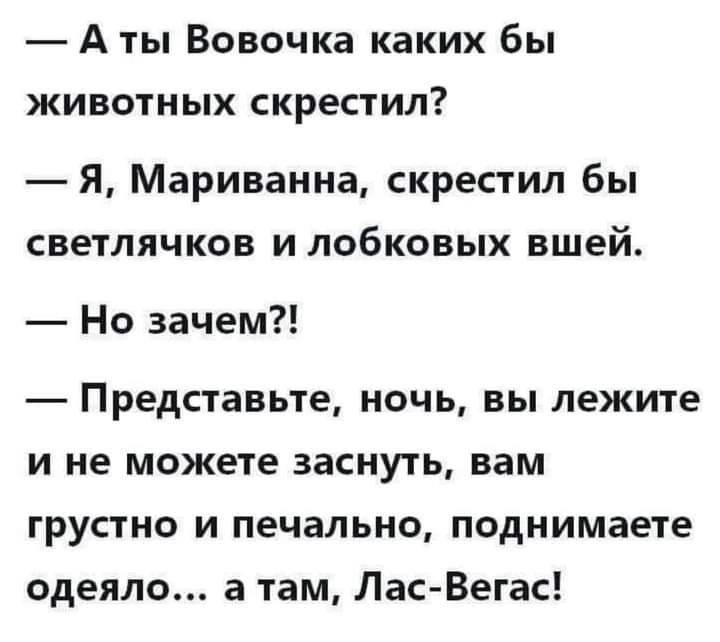 А ты Вовочка каких бы ЖИВОТНЫХ СКРЕСТИЛ Я Мариванна скрестил бы светлячков и лобковых вшей Но зачем Представьте ночь вы лежите и не можете заснуть вам грустно и печально поднимаете одеяло а там Лас Вегас