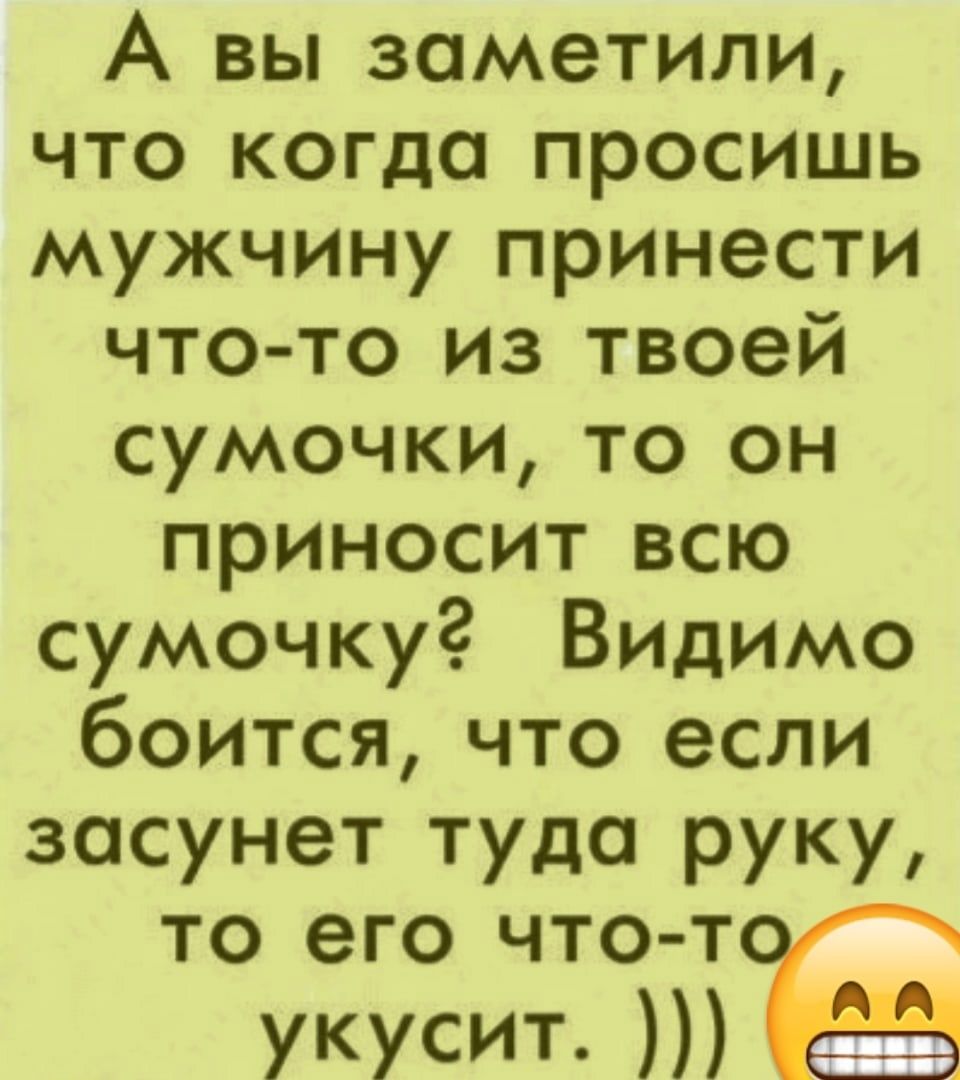 А вы заметили что когда просишь мужчину принести что то иэ твоей сумочки то он приносит всю сумочку Видимо боится что если засунет туда руку то его что т укусит