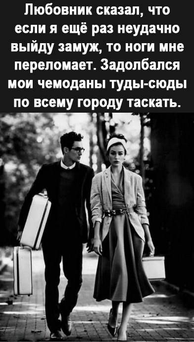 Любовник сказал что если я ещё раз неудачно выйду замуж то ноги ине перелоиает Задолбался мои чемоданы туды сюды по всему городу таскать