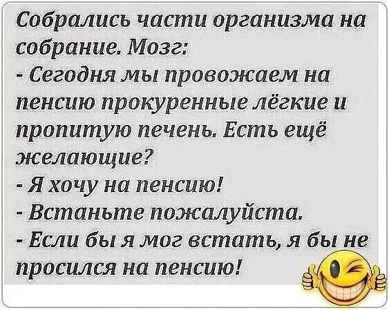 Собрались части организма на собрание Мозг Сегодня мы провожаем на пенсию прокуренные лёгкие и пропитую печень Есть ещё желающие Я хочу на пенсию Встаньте пожалуйста Если бы я мог встать я бы не просился на пенсию