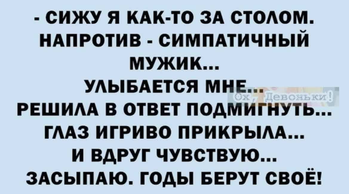 СИЖУ Я КАК ТО ЗА СТОАОМ НАПРОТИВ СИМПАТИЧНЫИ МУЖИК УАЫБАЕТСЯ МНЕ РЕШИАА В ОТВЕТ ПОАМИГИУТЬ ГААЗ ИГРИВО ПРИКРЫАА И ВАРУГ ЧУВСТВУЮ ЗАСЫПАЮ ГОДЫ БЕРУТ СВОЁ