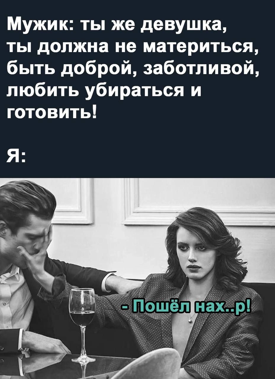 Мужик ты же девушка ты должна не материться быть доброй заботливой любить убираться и готовить