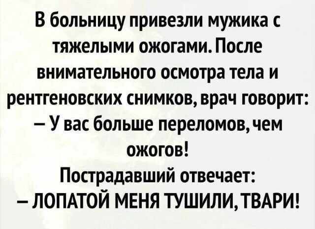 В больницу привезли мужика тяжелыми ожогами После внимательного осмотра тела и рентгеновских снимков врач говорит У вас больше переломов чем ожогов Пострадавший отвечает ЛОПАТОЙ МЕНЯ ТУШИЛИТВАРИ
