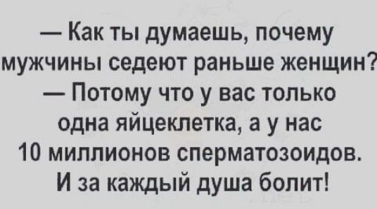Как ты думаешь почему мужчины седеют раньше женщин Потому что у вас только одна яйцеклетка а у нас 10 миллионов сперматозоидов И за каждый душа болит
