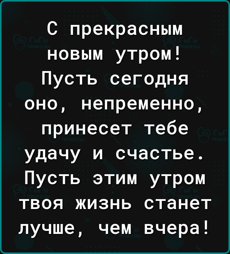 С прекрасным новым утром Пусть сегодня оно непременно принесет тебе удачу и счастье Пусть этим утром твоя жизнь станет лучше чем вчера