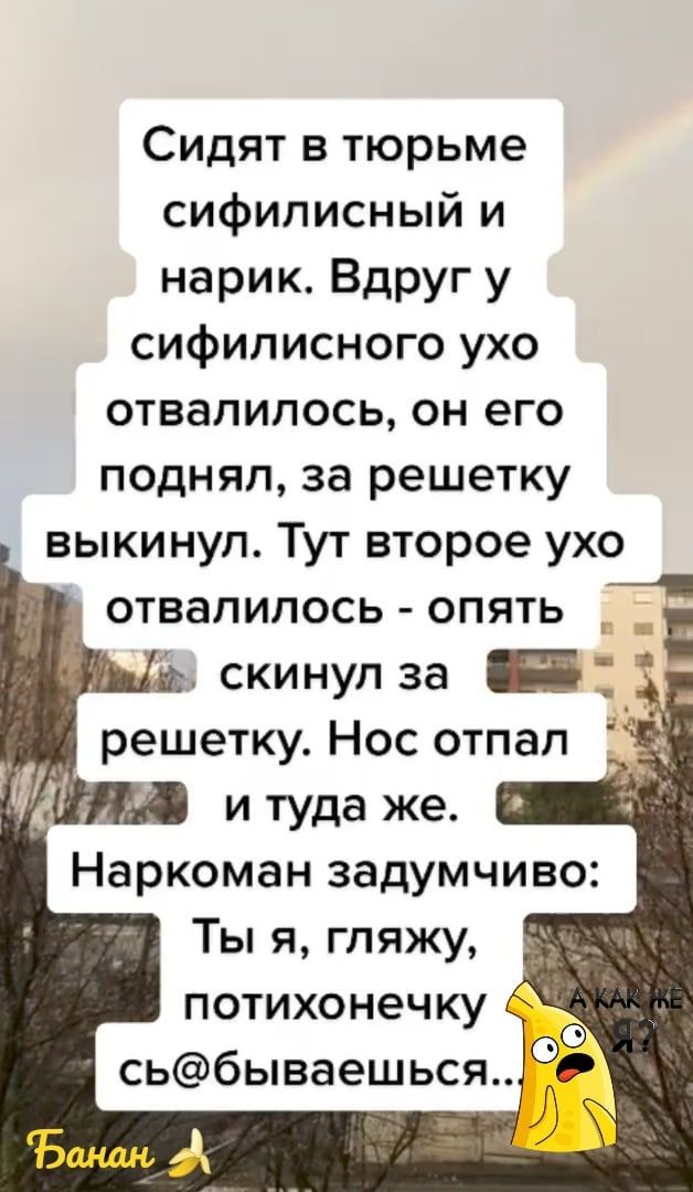 Сидят в тюрьме сифилисный и нарик Вдруг у сифилисного ухо отвалилось он его поднял за решетку выкинул Тут второе ухо скинул за решетку Нос отпал Ты я гляжу потихонечку сьбываешься