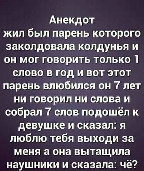 Анекдот жил был парень которого заколдовала колдунья и он мог говорить только 1 слово в год и вот этот парень влюбился он 7 лет ни говорил ни слова и собрал слов подошёл к девушке и сказал я люблю тебя выходи за меня а она вытащила наушники и сказала чё