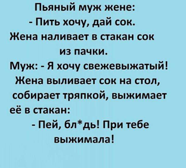 Пьяный муж жене Пить хочу дай сок Жена наливает в стакан сок из пачки Муж Я хочу свежевыжатый Жена выливает сок на стол собирает тряпкой выжимает её в стакан Пей блдь При тебе выжимала