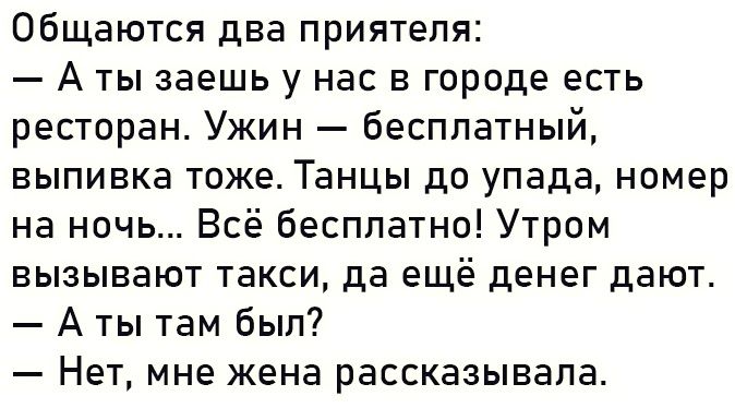 общаются два приятеля А ты заешь у нас в городе есть ресторан Ужин бесплатный выпивка тоже Танцы до упада номер на ночь Всё бесплатно Утром вызывают такси да ещё денег дают А ты там был Нет мне жена рассказывала