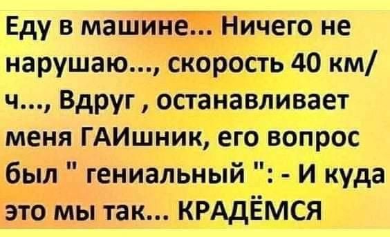 Еду в машине Ничего не нарушаю скорость 40 км ч Вдруг останавливает меня ГАИшник его вопрос был гениальный и куда это мы так КРАДЁМСЯ