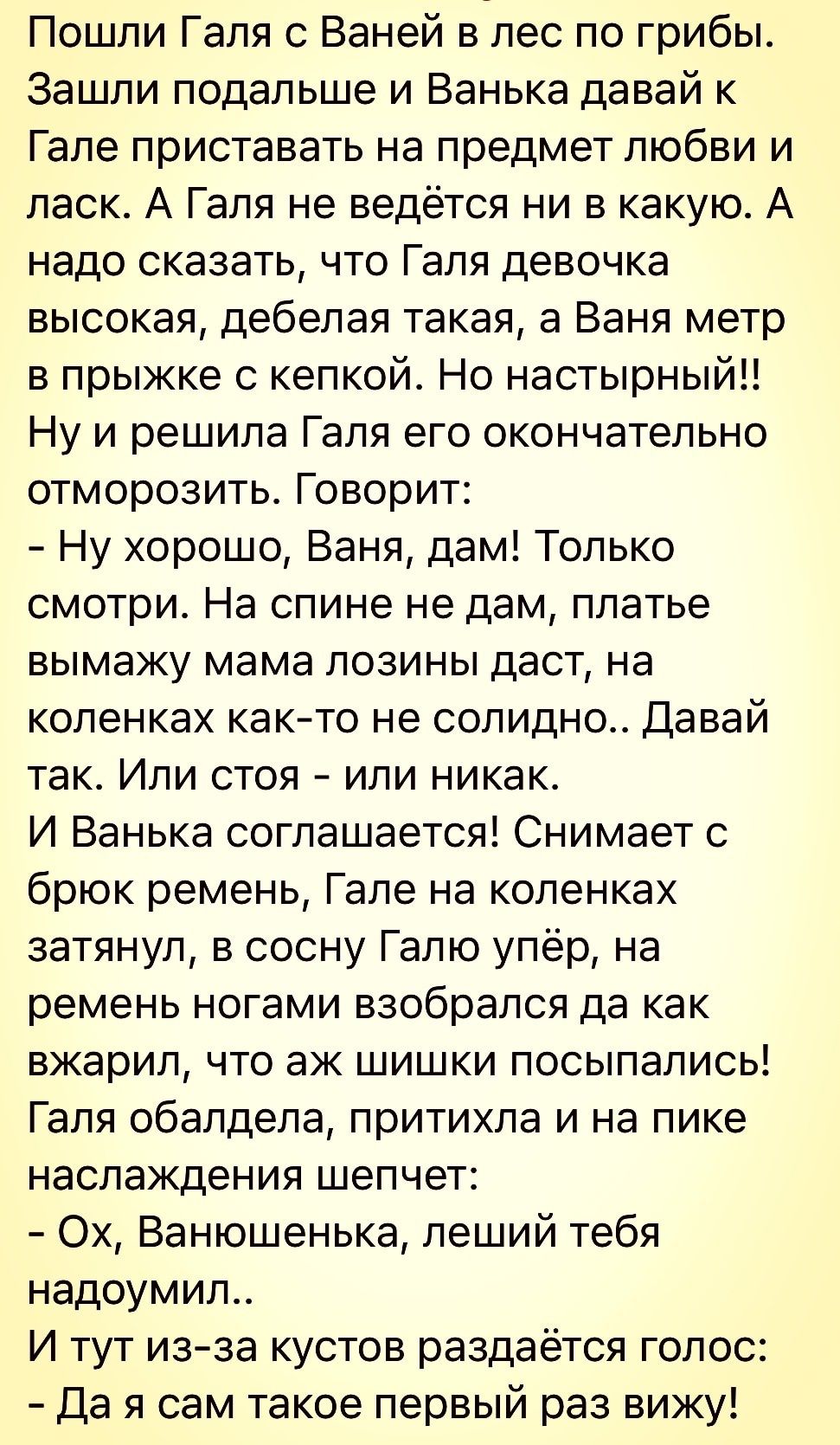 Пошли Галя с Ваней в лес по грибы Зашли подальше и Ванька давай Гале приставать на предмет любви и ласк А Галя не ведётся ни в какую А надо сказать что Галя девочка высокая дебелая такая а Ваня метр в прыжке с кепкой Но настырныйп Ну и решила Галя его окончательно отморозить Говорит Ну хорошо Ваня дам Только смотри На спине не дам платье вымажу мама ПОЗИНЫ даст на коленках както не солидно Давай т