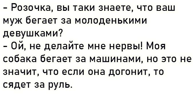 Розочка вы таки знаете что ваш муж бегает за молоденькими девушками Ой не делайте мне нервы Моя собака бегает за машинами но это не значит что если она догонит то сядет за руль