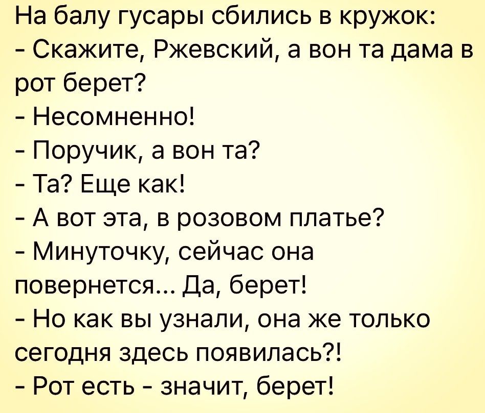 На балу гусары сбились в кружок Скажите Ржевский а вон та дама в рот берет Несомненно Поручик а вон та Та Еще как А вот эта в розовом платье Минуточку сейчас она повернется Да берет Но как вы узнали она же только сегодня здесь появилась Рот есть значит берет
