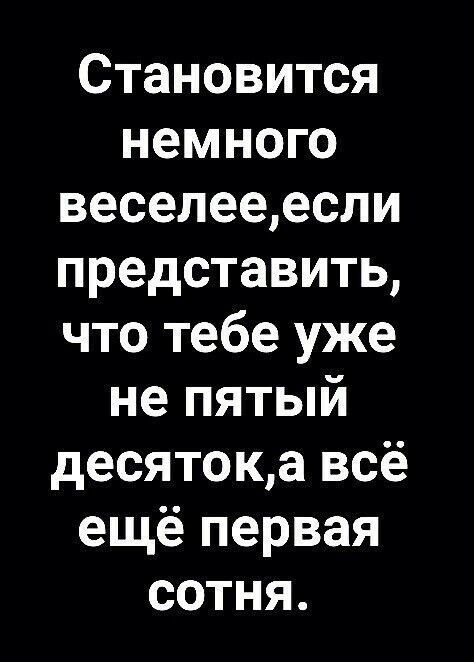 Становится немного веселееесли представить что тебе уже не пятый десятока всё ещё первая сотня