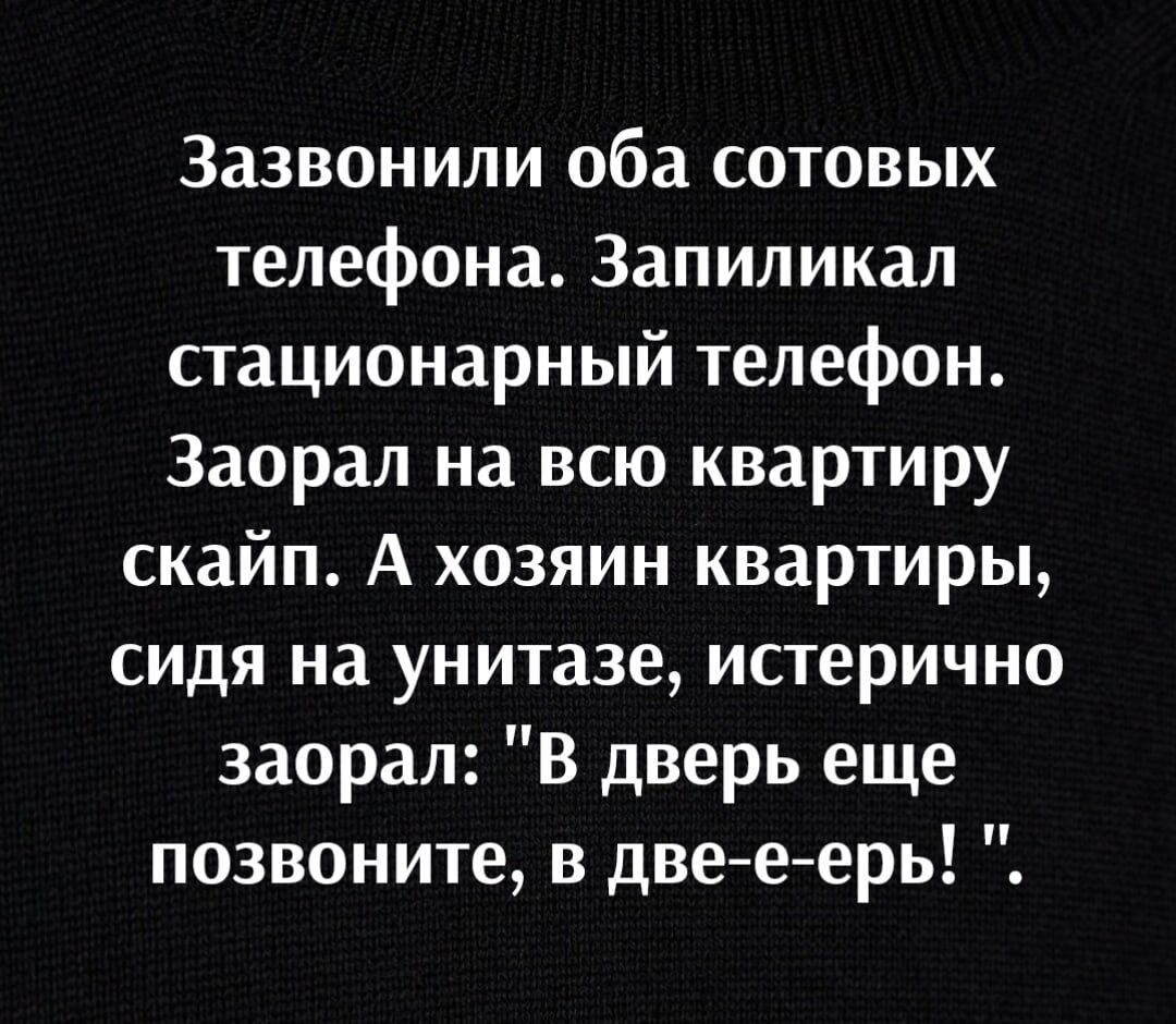 Зазвонили оба сотовых телефона Запиликал стационарный телефон Заорал на всю квартиру скайп А хозяин квартиры сидя на унитазе истерично заорал В дверь еще позвоните в две е ерь