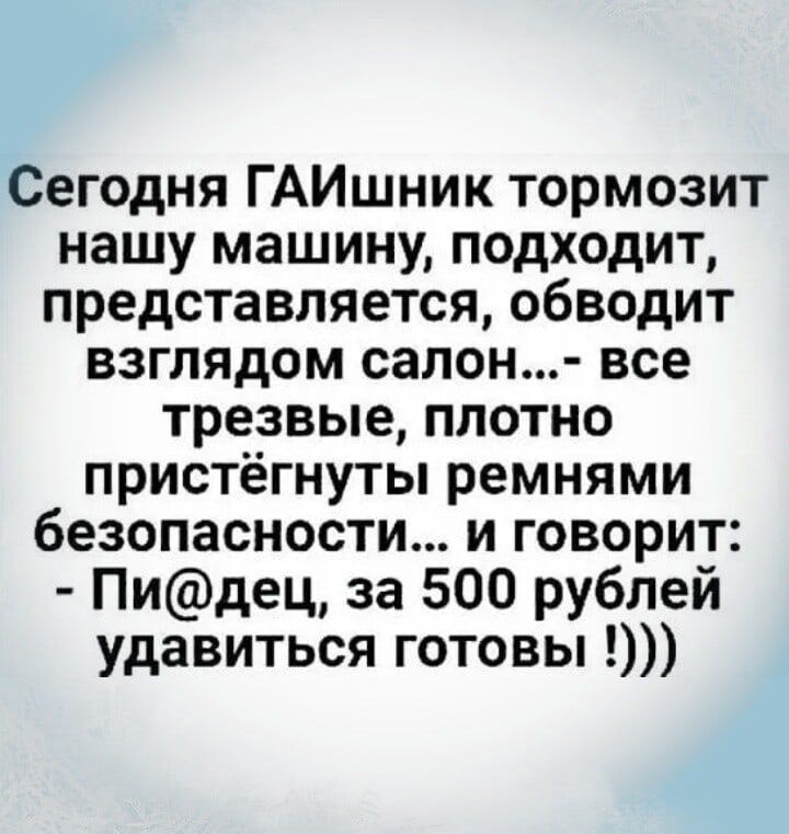 Сегодня ГАИшник тормозит нашу машину подходит представляется обводит взглядом салон все трезвые плотно пристёгнуты ремнями безопасности и говорит Пидец за 500 рублей удавиться готовы