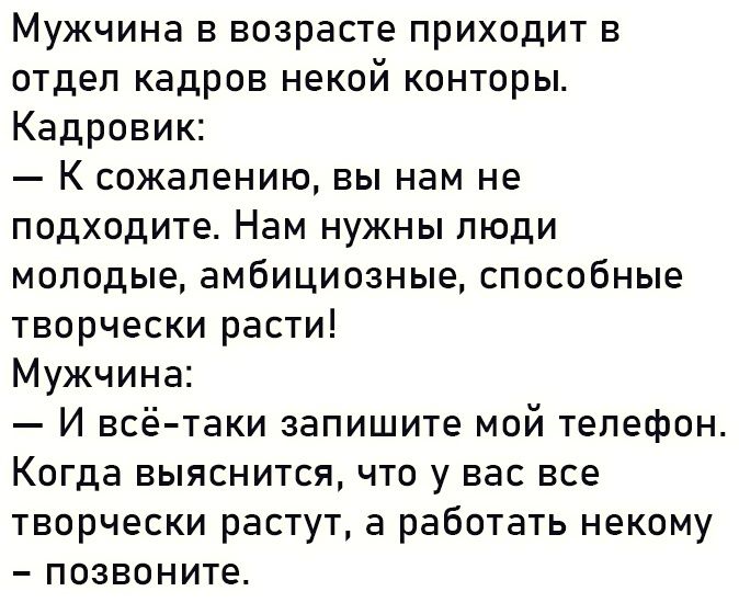 Мужчина в возрасте приходит в отдел кадров некой конторы Кадровик К сожалению вы нам не подходите Нам нужны люди молодые амбициозные способные творчески расти Мужчина И всё таки запишите мой телефон Когда выяснится что у вас все творчески растут а работать некому позвоните