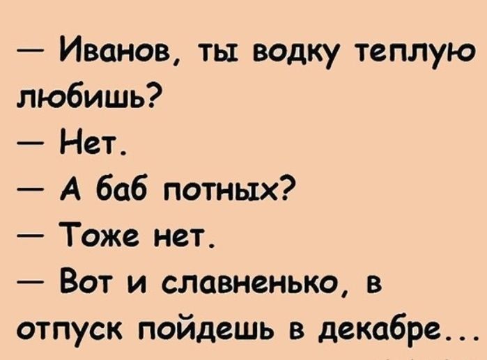 Иванов ты водку теплую любишь Нет А баб потных Тоже нет Вот и славненько отпуск пойдешь в декабре