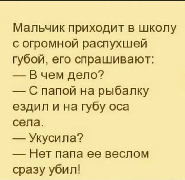 Мальчик приходит в школу с огромной распухшей губой его спрашивают В чем дело С папой на рыбалку ездип и на губу оса села Укусипа _ Нет папа ее веспом сразу убил