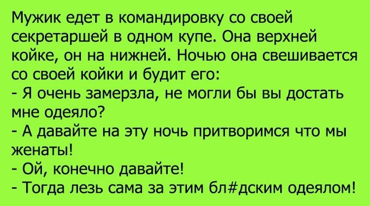 Мужик едет в командировку со своей секретаршей в Однбм купе Она верхней койке он на нижней НЬнью оне свешивается со своей койки и будйтего Я очень замерзпднемогпи бы вы досгать мне Одеяло А давайте на этукночь притворимся чті мы женаты Ой конёчнодавайте Тогда лезь сама за этим бпдским одеялом