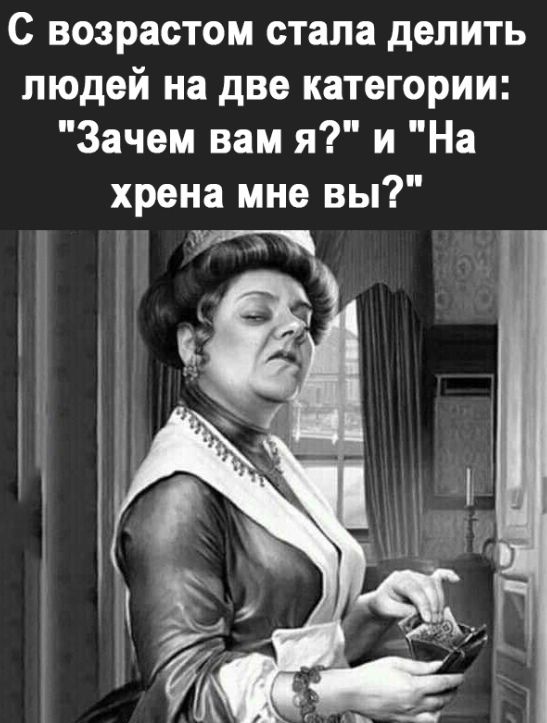 С возрастом стала делить людей на две категории Зачем вам я и На хрена мне вы