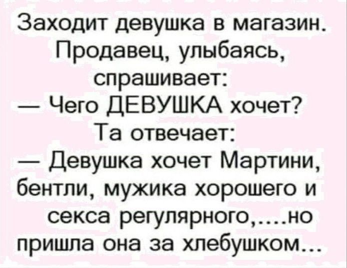 Заходит девушка в магазин Продавец улыбаясь спрашивает Чего ДЕВУШКА хочет Та отвечает Девушка хочет Мартини бентли мужика хорошего и секса регулярного но пришла она за хлебушком
