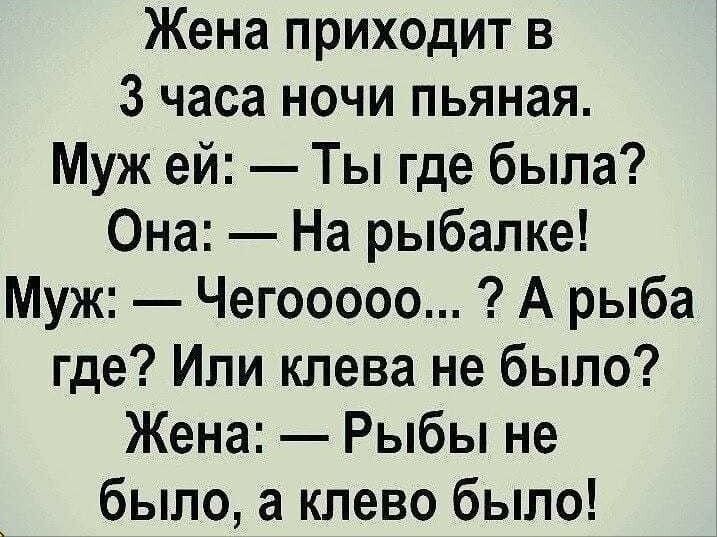 Жена приходит в 3 часа ночи пьяная Муж ей Ты где была Она На рыбалке Муж Чегооооо А рыба где Ипи клева не было Жена Рыбы не было а клево было
