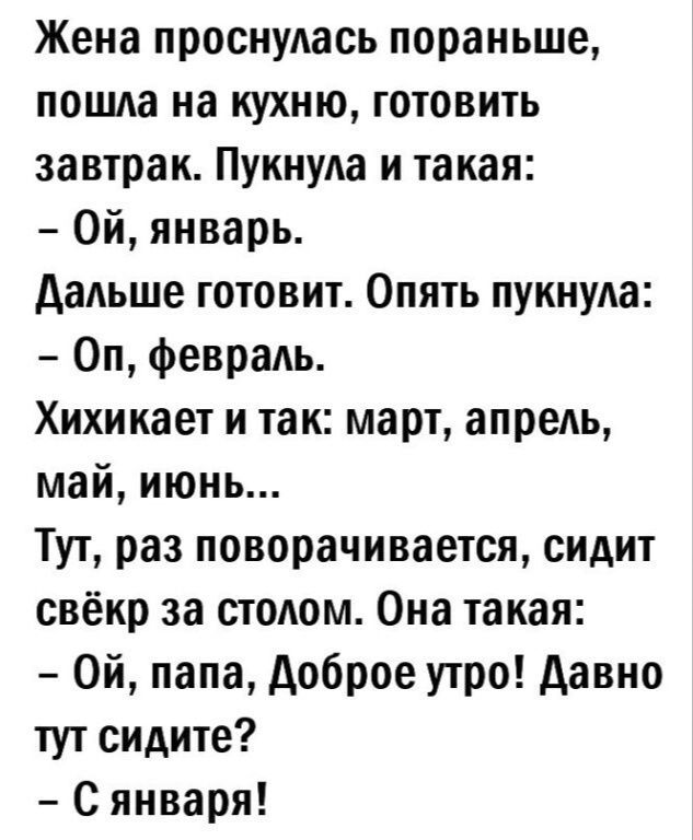 Жена проснулась пораньше пошда на кухню готовить завтрак Пукнула и такая Ой январь дальше готовит Опять пукнуда Оп феврадь Хихикает и так март апрель май июнь Тут раз поворачивается сидит свёкр за столом Она такая Ой папа доброе утро давно тут сидите с января